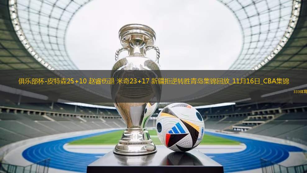 俱樂部杯-皮特森25+10 趙睿傷退 米奇23+17 新疆拒逆轉(zhuǎn)勝青島