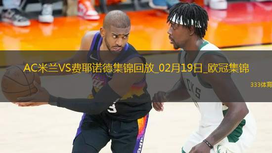 02月19日歐冠淘汰賽附加賽次回合AC米蘭vs費(fèi)耶諾德進(jìn)球視頻