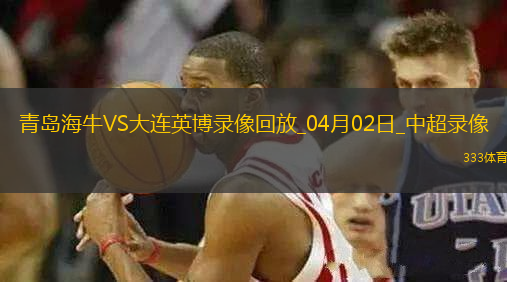 04月02日中超第4輪青島海牛vs大連英博全場(chǎng)錄像