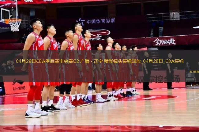 04月28日CBA季后賽半決賽G2 廣廈 - 遼寧 精彩鏡頭