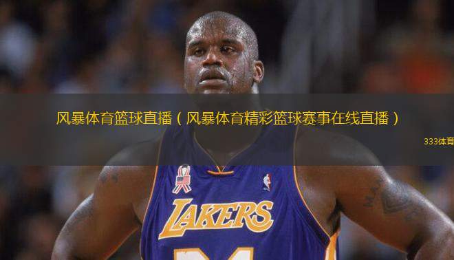 風暴體育籃球直播（風暴體育精彩籃球賽事在線直播）