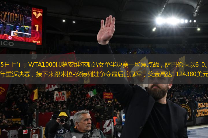 北京時間3月15日上午，WTA1000印第安維爾斯站女單半決賽一場焦點戰(zhàn)，薩巴倫卡以6-0、6-1橫掃淘汰凱斯，時隔兩年重返決賽，接下來跟米拉-安德列娃爭奪最后的冠軍，獎金高達1124380美元（約合